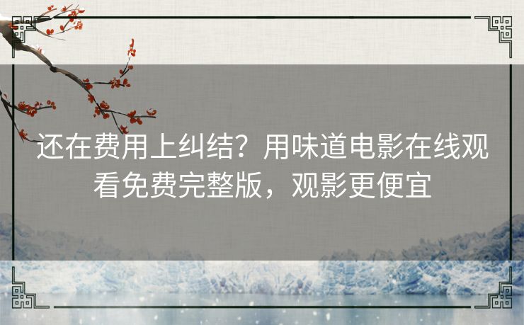 还在费用上纠结？用味道电影在线观看免费完整版，观影更便宜