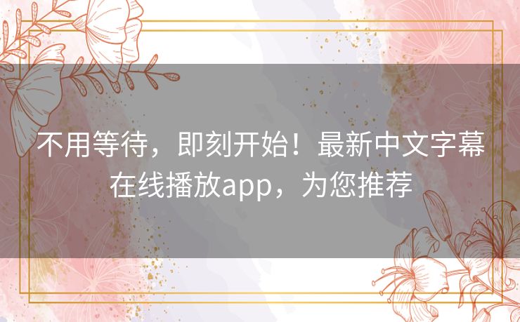 不用等待，即刻开始！最新中文字幕在线播放app，为您推荐