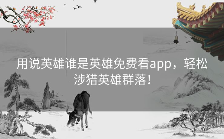 用说英雄谁是英雄免费看app，轻松涉猎英雄群落！