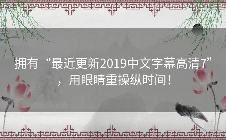 拥有“最近更新2019中文字幕高清7”，用眼睛重操纵时间！