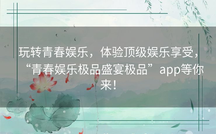 玩转青春娱乐，体验顶级娱乐享受，“青春娱乐极品盛宴极品”app等你来！