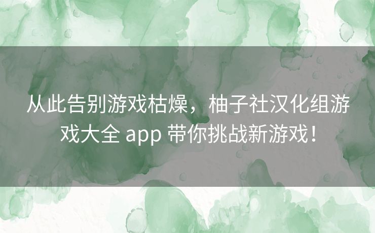从此告别游戏枯燥，柚子社汉化组游戏大全 app 带你挑战新游戏！