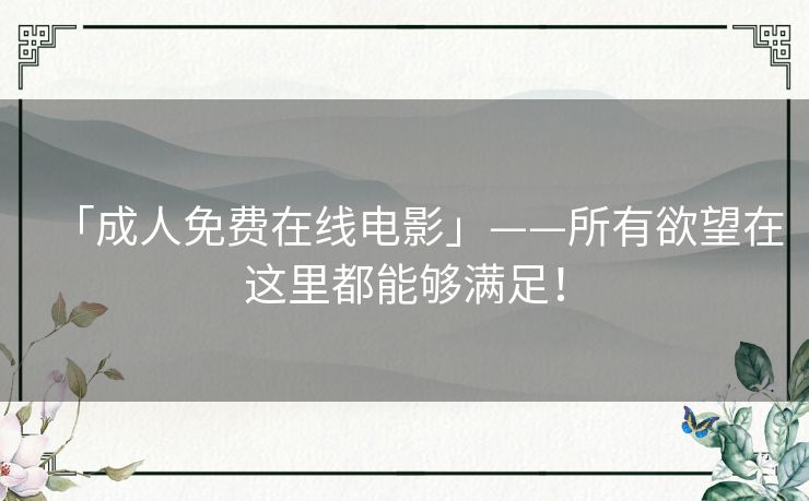 「成人免费在线电影」——所有欲望在这里都能够满足！