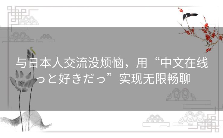 与日本人交流没烦恼，用“中文在线っと好きだっ”实现无限畅聊