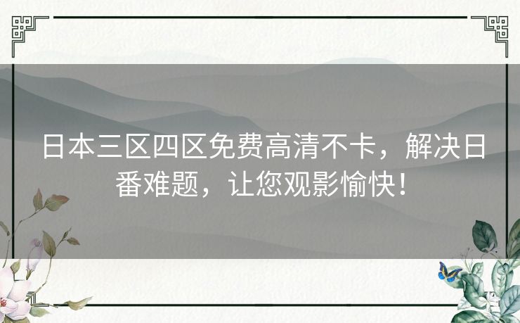日本三区四区免费高清不卡，解决日番难题，让您观影愉快！