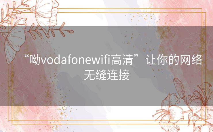 “呦vodafonewifi高清”让你的网络无缝连接