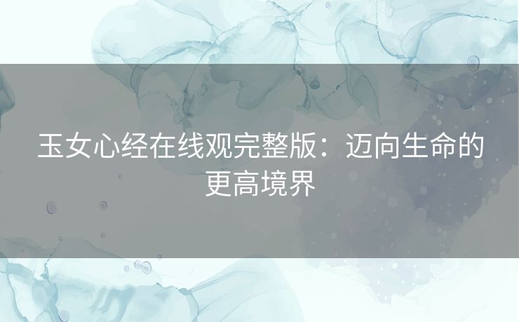 玉女心经在线观完整版：迈向生命的更高境界