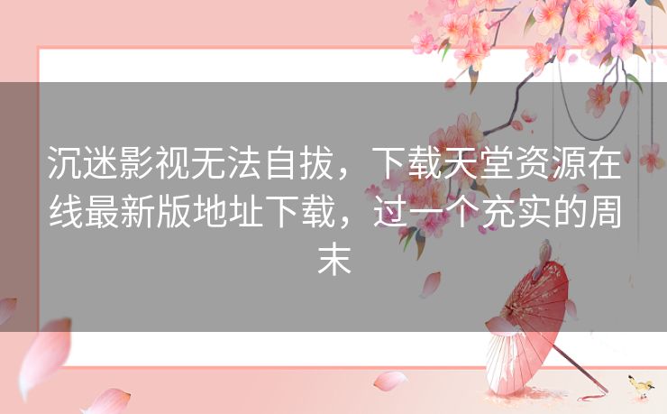沉迷影视无法自拔，下载天堂资源在线最新版地址下载，过一个充实的周末