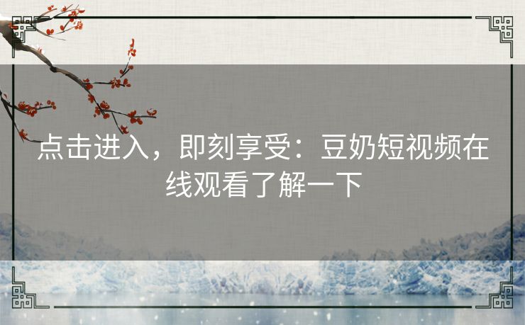点击进入，即刻享受：豆奶短视频在线观看了解一下