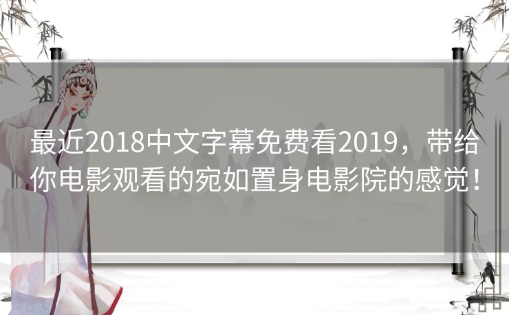 最近2018中文字幕免费看2019，带给你电影观看的宛如置身电影院的感觉！