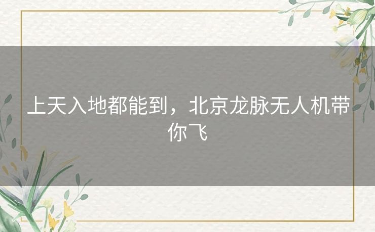 上天入地都能到，北京龙脉无人机带你飞