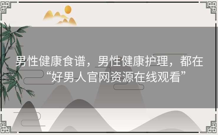 男性健康食谱，男性健康护理，都在“好男人官网资源在线观看”