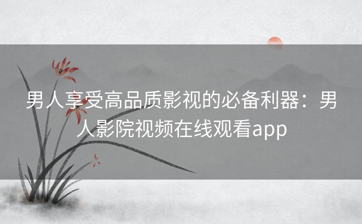 男人享受高品质影视的必备利器：男人影院视频在线观看app