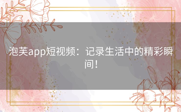 泡芙app短视频：记录生活中的精彩瞬间！