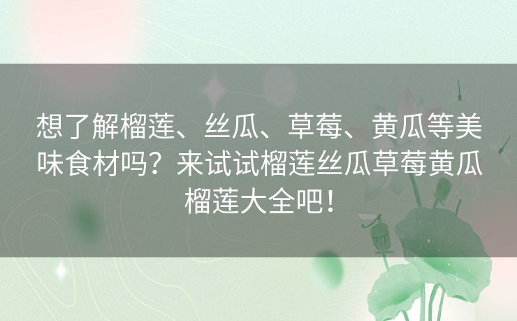 想了解榴莲、丝瓜、草莓、黄瓜等美味食材吗？来试试榴莲丝瓜草莓黄瓜榴莲大全吧！