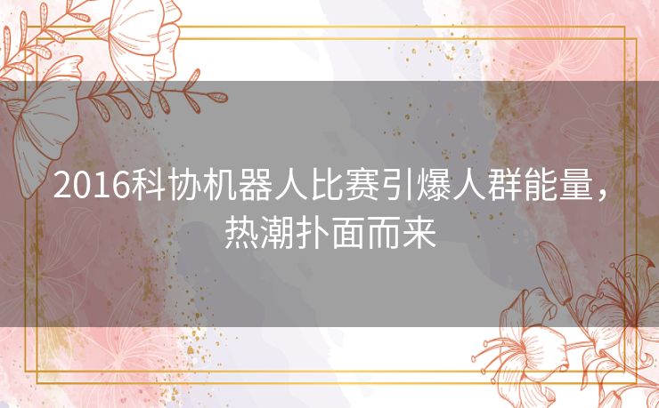 2016科协机器人比赛引爆人群能量，热潮扑面而来