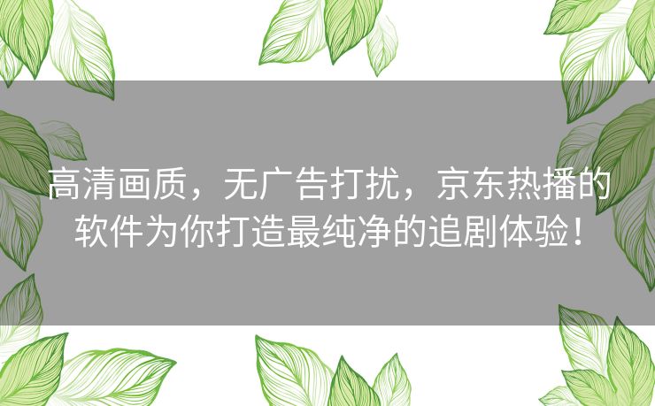 高清画质，无广告打扰，京东热播的软件为你打造最纯净的追剧体验！