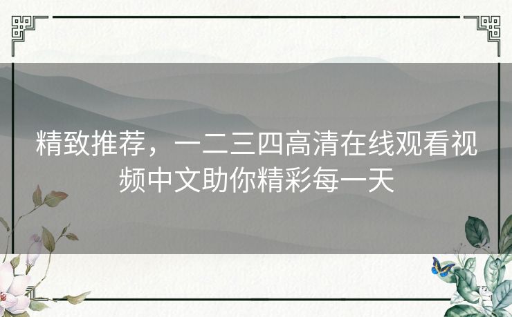 精致推荐，一二三四高清在线观看视频中文助你精彩每一天